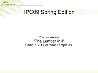 IPC09 Spring Edition



        Thomas Weinert
     quot;The Lumber Millquot;
Using XSLT For Your Templates
 