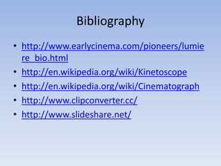 Bibliography 
• http://www.earlycinema.com/pioneers/lumie 
re_bio.html 
• http://en.wikipedia.org/wiki/Kinetoscope 
• http://en.wikipedia.org/wiki/Cinematograph 
• http://www.clipconverter.cc/ 
• http://www.slideshare.net/ 
