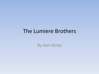 The Lumiere Brothers 
By Sam Kemp 
 