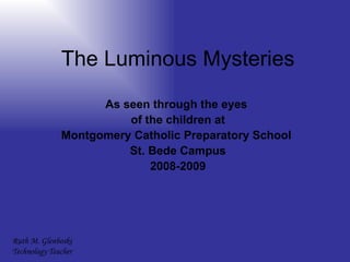 The Luminous Mysteries As seen through the eyes  of the children at Montgomery Catholic Preparatory School  St. Bede Campus 2008-2009 Ruth M. Glenboski  Technology Teacher 