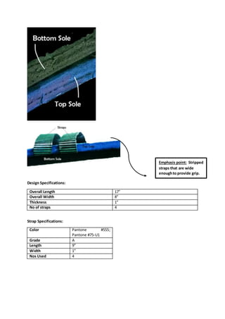 Design Specifications:
Overall Length 17”
Overall Width 8”
Thickness 1”
No of straps 4
Strap Specifications:
Color Pantone #555;
Pantone #75-U1
Grade A
Length 9”
Width 1”
Nos Used 4
Emphasis point: Stripped
straps that are wide
enoughto provide grip.
 