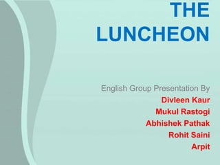 THE
LUNCHEON
English Group Presentation By
Divleen Kaur
Mukul Rastogi
Abhishek Pathak
Rohit Saini
Arpit
 
