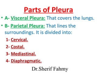 Parts of Pleura
• A- Visceral Pleura: That covers the lungs.
• B- Parietal Pleura: That lines the
surroundings. It is divi...