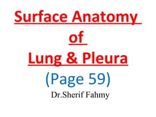 Surface Anatomy
of
Lung & Pleura
(Page 59)
Dr.Sherif Fahmy
 