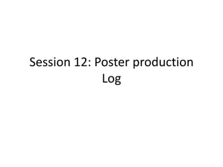 Session 12: Poster production
             Log
 