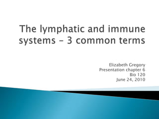 The lymphatic and immune systems – 3 common terms Elizabeth Gregory Presentation chapter 6 Bio 120 June 24, 2010 