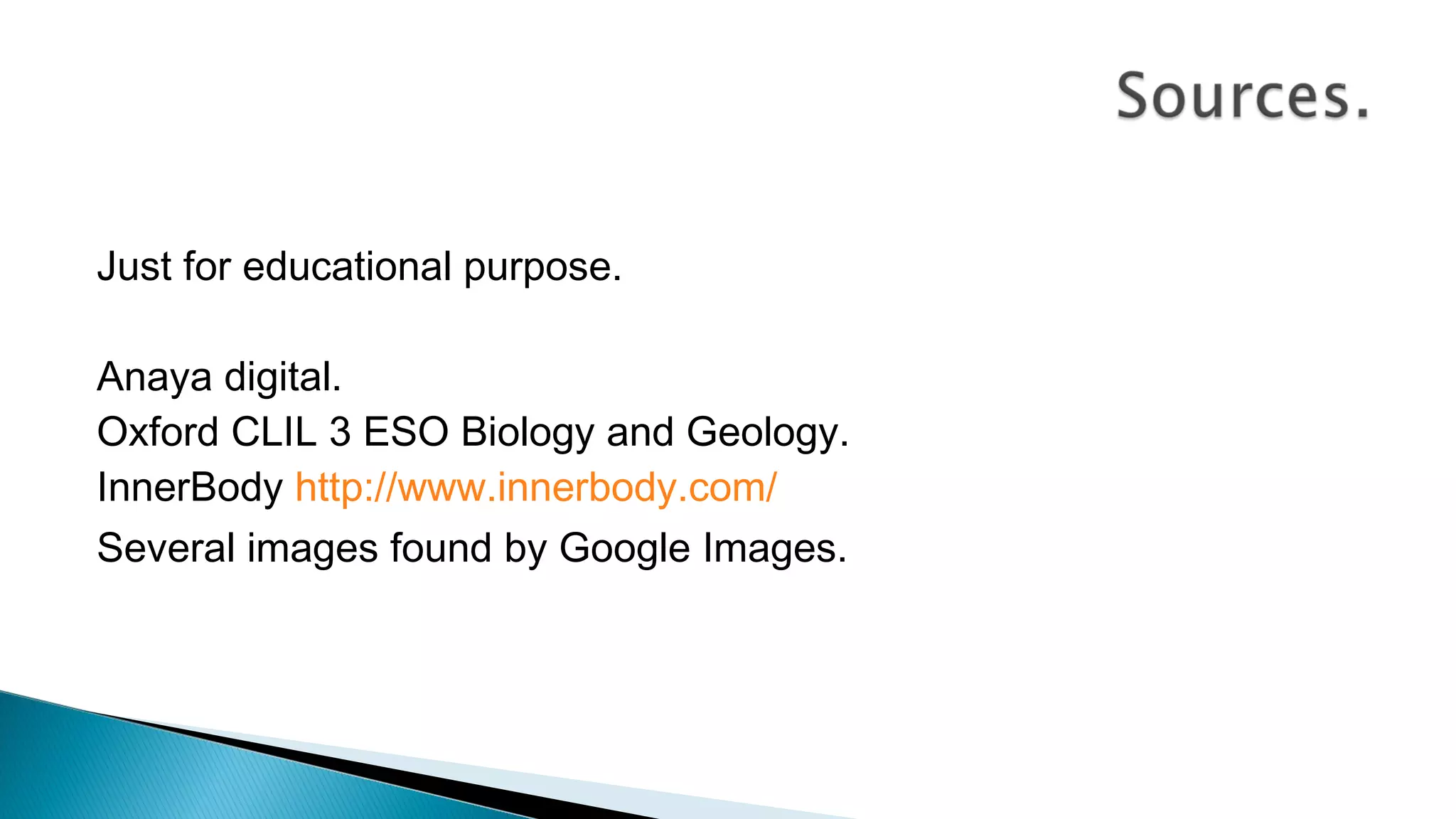 Just for educational purpose.
Anaya digital.
Oxford CLIL 3 ESO Biology and Geology.
InnerBody http://www.innerbody.com/
Several images found by Google Images.
 