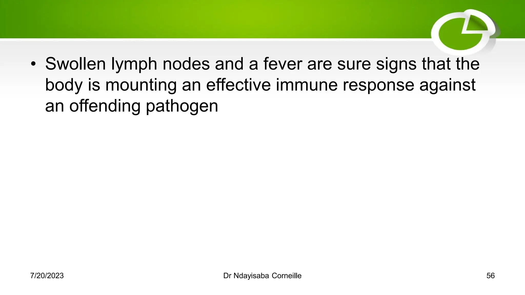 • Swollen lymph nodes and a fever are sure signs that the
body is mounting an effective immune response against
an offending pathogen
7/20/2023 Dr Ndayisaba Corneille 56
 