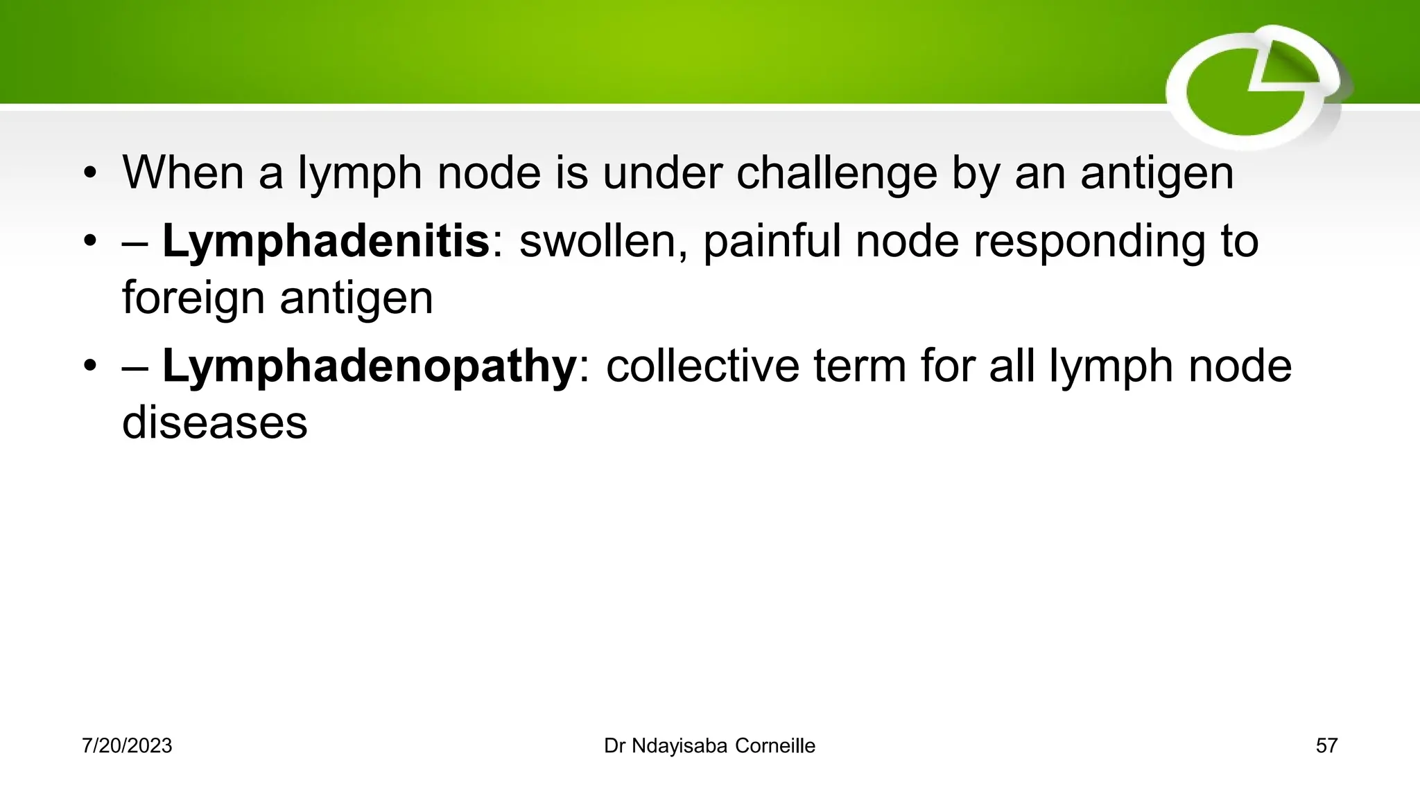 • When a lymph node is under challenge by an antigen
• – Lymphadenitis: swollen, painful node responding to
foreign antigen
• – Lymphadenopathy: collective term for all lymph node
diseases
7/20/2023 Dr Ndayisaba Corneille 57
 