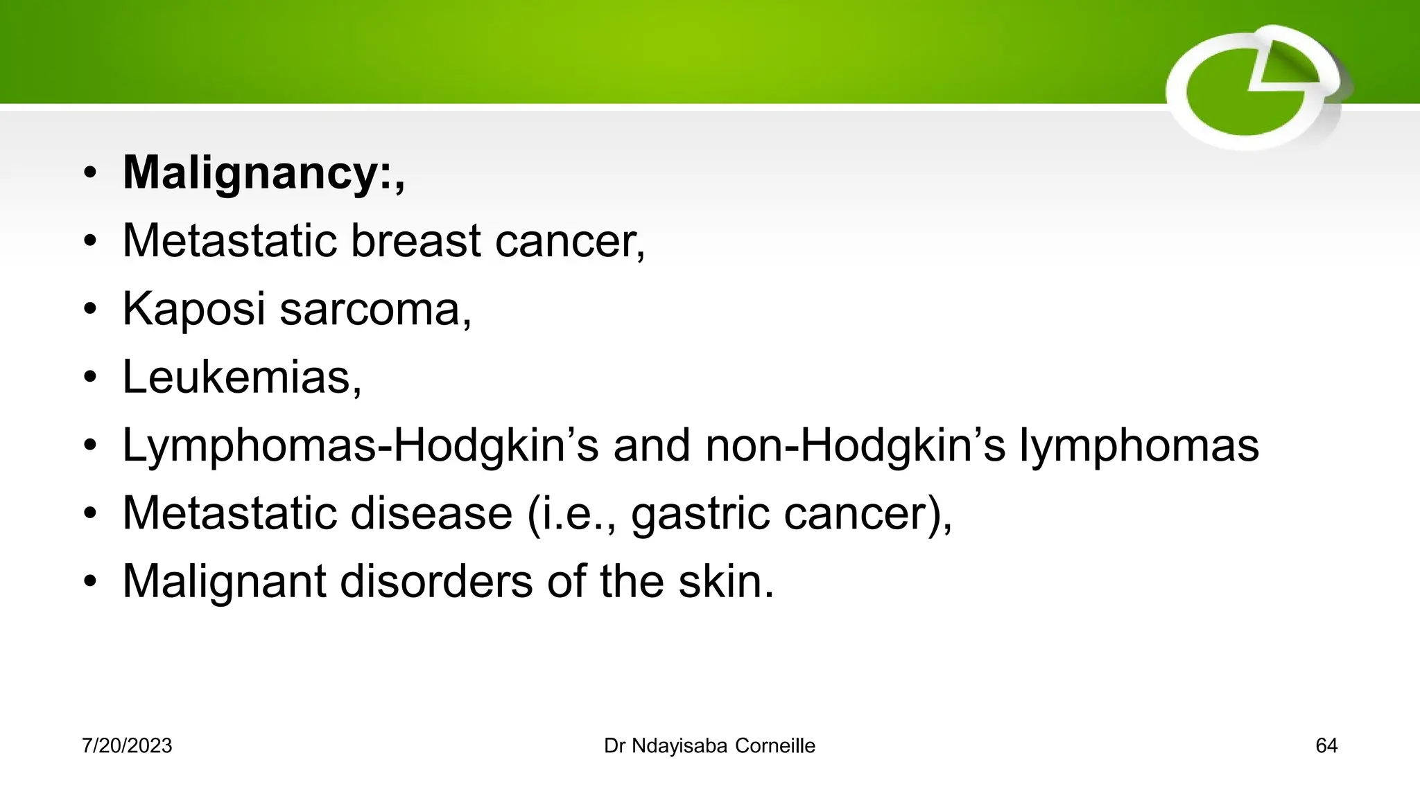 • Malignancy:,
• Metastatic breast cancer,
• Kaposi sarcoma,
• Leukemias,
• Lymphomas-Hodgkin‘s and non-Hodgkin‘s lymphomas
• Metastatic disease (i.e., gastric cancer),
• Malignant disorders of the skin.
7/20/2023 Dr Ndayisaba Corneille 64
 