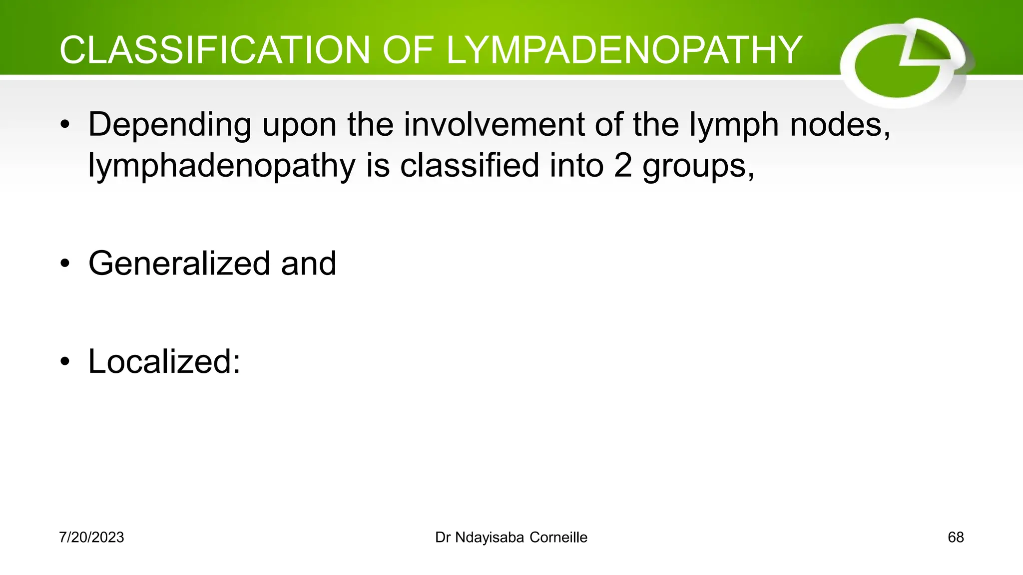 CLASSIFICATION OF LYMPADENOPATHY
• Depending upon the involvement of the lymph nodes,
lymphadenopathy is classified into 2 groups,
• Generalized and
• Localized:
7/20/2023 Dr Ndayisaba Corneille 68
 
