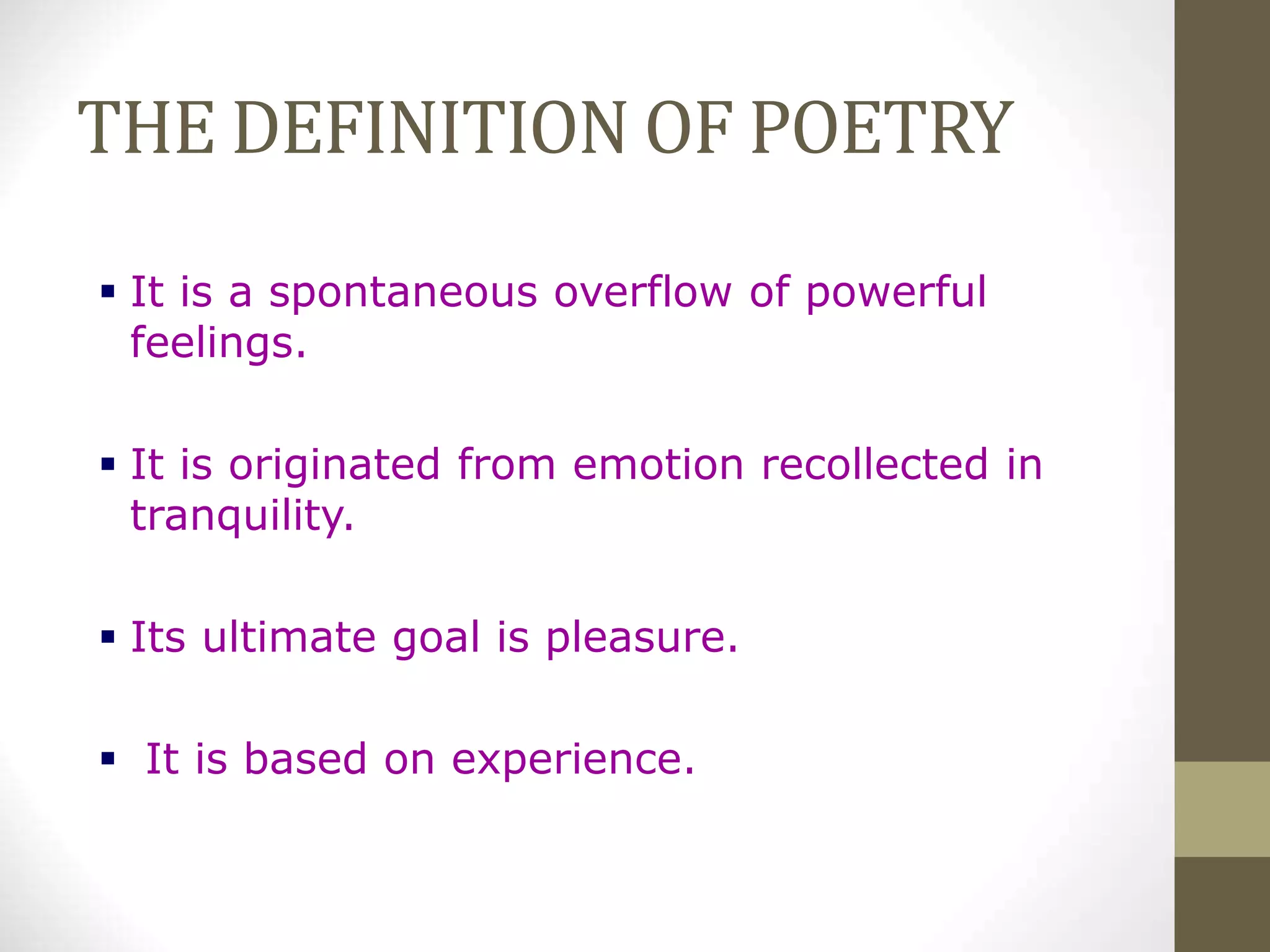 THE DEFINITION OF POETRY
 It is a spontaneous overflow of powerful
feelings.
 It is originated from emotion recollected in
tranquility.
 Its ultimate goal is pleasure.
 It is based on experience.
 
