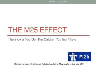 © Dennis Lendrem, 2013

THE M25 EFFECT
The Slower You Go, The Quicker You Get There

Dennis Lendrem, Institute of Cellular Medicine, Newcastle University, UK

 