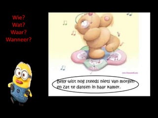 Wie?
Wat?
Waar?
Wanneer?
 