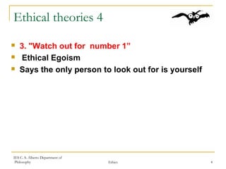 IES C. S. Alberto Department of
Philosophy Ethics 4
Ethical theories 4
 3. "Watch out for number 1”
 Ethical Egoism
 Says the only person to look out for is yourself
 