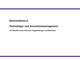Seminarthema 2:

Technologie- und Innovationsmanagement
Ein Überblick über relevante Fragestellungen und Methoden
 