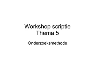 Workshop scriptie Thema 5 Onderzoeksmethode 
