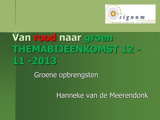 Van rood naar groen
THEMABIJEENKOMST 12 -
11 -2013
Groene opbrengsten
Hanneke van de Meerendonk
 
