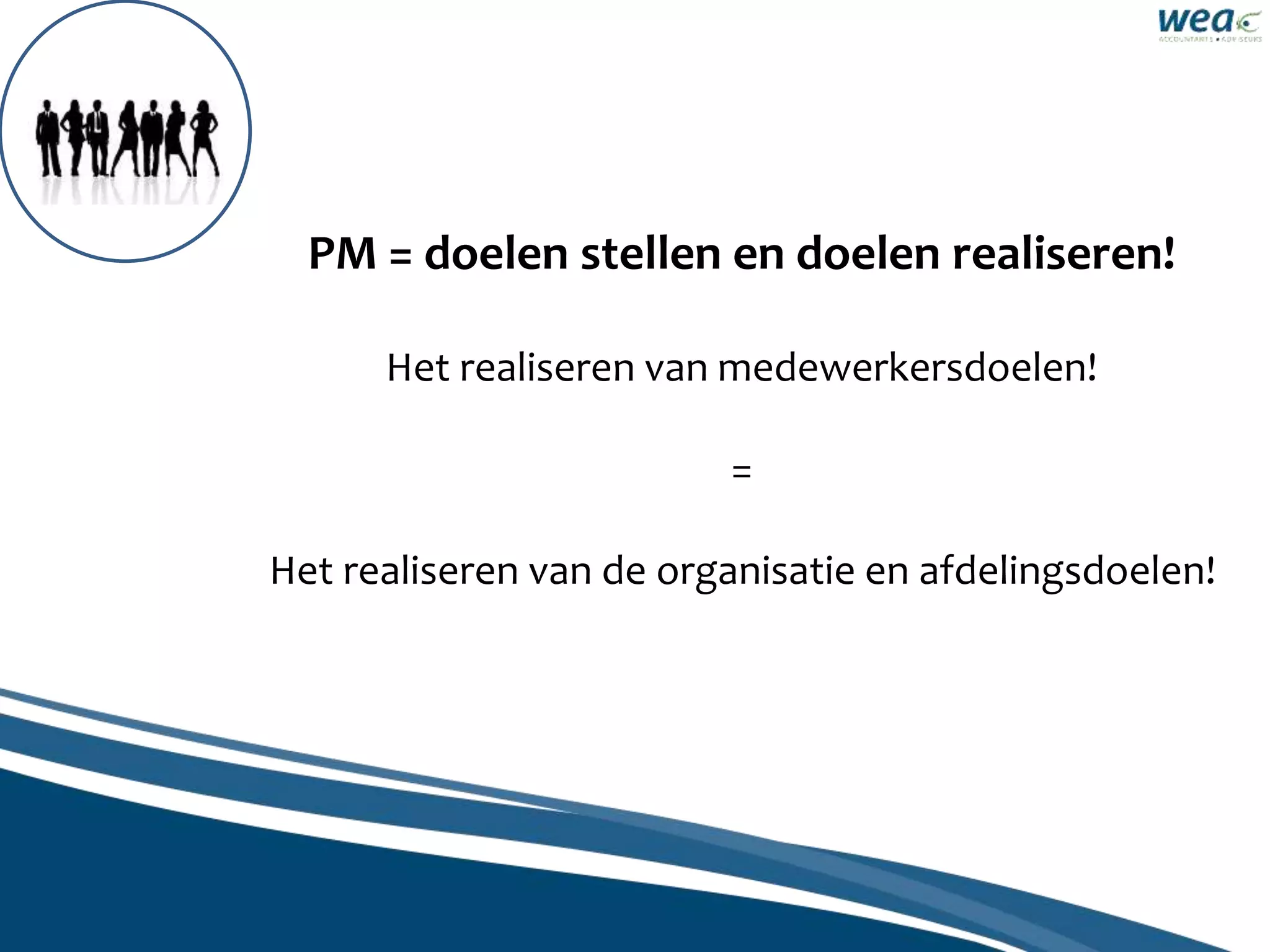 PM = doelen stellen en doelen realiseren!
Het realiseren van medewerkersdoelen!
=
Het realiseren van de organisatie en afdelingsdoelen!
 