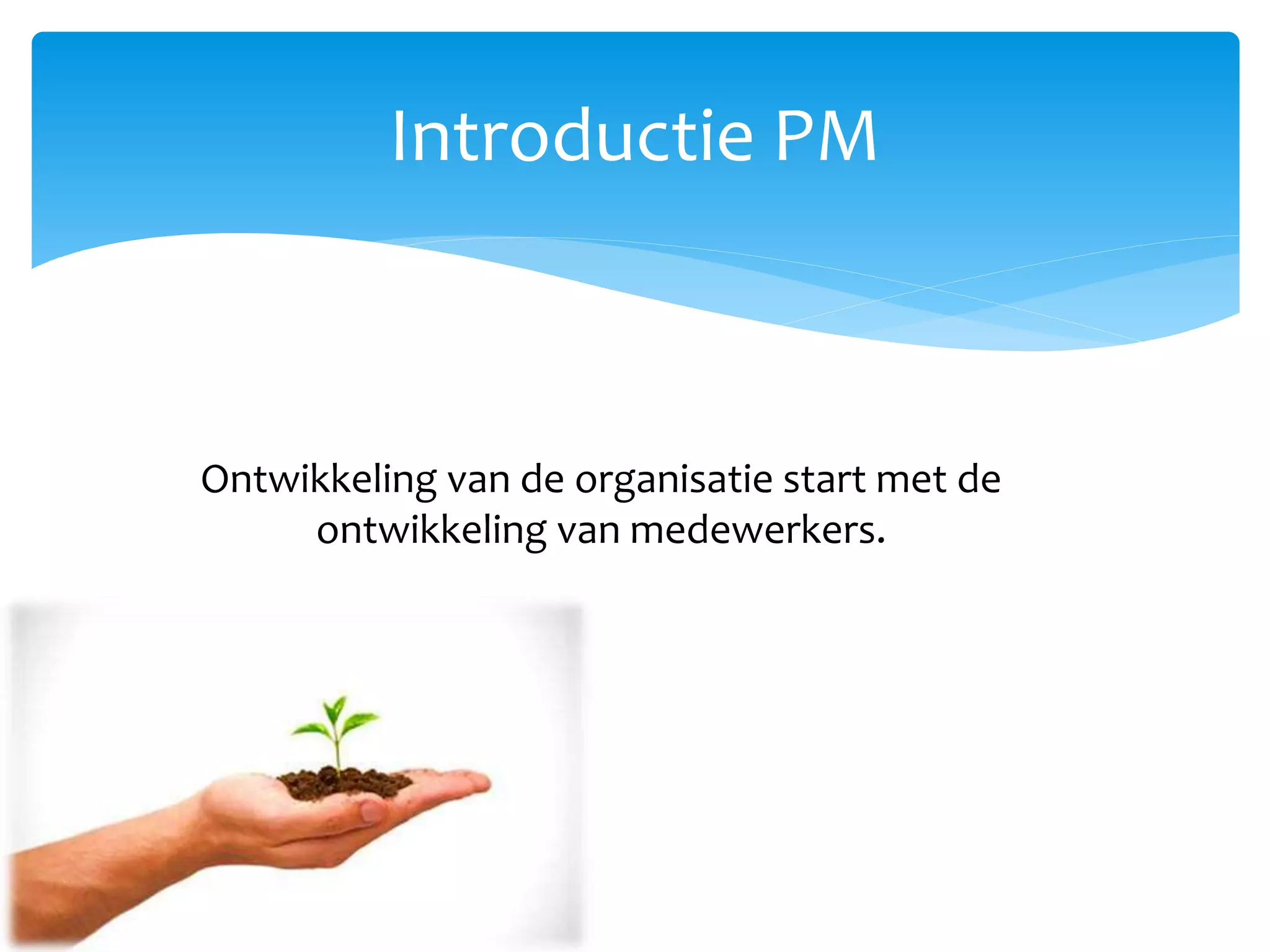 Introductie PM
Ontwikkeling van de organisatie start met de
ontwikkeling van medewerkers.
 