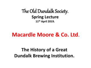 Macardle Moore & Co. Ltd.
The History of a Great
Dundalk Brewing Institution.
The Old Dundalk Society.
Spring Lecture
11th April 2019.
 