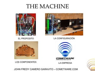 THE MACHINE EL PROPOSITO LA CONFIGURACIÓN LA EMPRESA LOS COMPONENTES JOHN FREDY CAMERO GARAVITO – COMETWARE.COM 