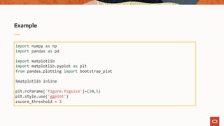 Example
import numpy as np
import pandas as pd
import matplotlib
import matplotlib.pyplot as plt
from pandas.plotting import bootstrap_plot
%matplotlib inline
plt.rcParams['figure.figsize']=(20,5)
plt.style.use('ggplot')
zscore_threshold = 3
 