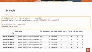 Example
# select one host for analysis -> 'gapdb2'
vmstat_data = vmstat_data[vmstat_data['HOSTNAME']=='gapdb2’]
# printing top 5 records
vmstat_data.head(5)
 