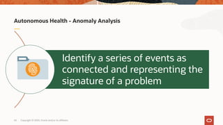 Autonomous Health - Anomaly Analysis
Identify a series of events as
connected and representing the
signature of a problem
Copyright © 2020, Oracle and/or its affiliates63
 