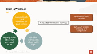 What is Workload
Automatically
check
workload for
past x mins
Decide if
workload is
abnormally
high
Highlight any
abnormal
workload
issues
Optionally run on
demand
Optionally snooze
checking of a
component
Calculated via machine learning
Copyright © 2020, Oracle and/or its affiliates78
 