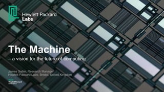 The Machine
– a vision for the future of computing
James Salter, Research Manager
Hewlett Packard Labs, Bristol, United Kingdom
 