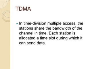 TDMA

   In time-division multiple access, the
    stations share the bandwidth of the
    channel in time. Each station is
    allocated a time slot during which it
    can send data.
 