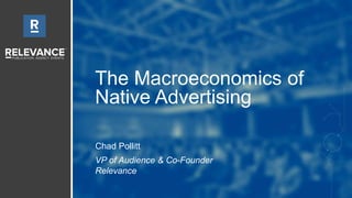 The Macroeconomics of
Native Advertising
Chad Pollitt
VP of Audience & Co-Founder
Relevance
 