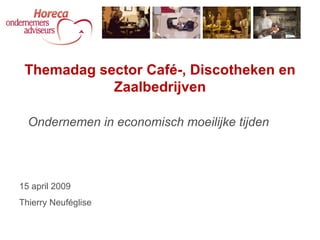 Ondernemen in economisch moeilijke tijden Themadag sector Café-, Discotheken en Zaalbedrijven 15 april 2009 Thierry Neuféglise 