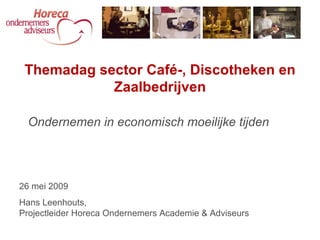 Ondernemen in economisch moeilijke tijden Themadag sector Café-, Discotheken en Zaalbedrijven 26 mei 2009 Hans Leenhouts,  Projectleider Horeca Ondernemers Academie & Adviseurs 