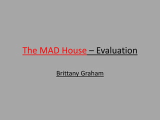 The MAD House – Evaluation
Brittany Graham
 