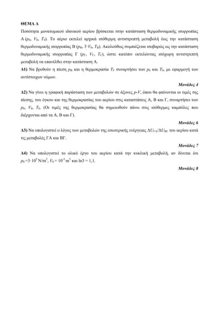 ΘΕΜΑ Δ 
Πνζόηεηα κνλαηνκηθνύ ηδαληθνύ αεξίνπ βξίζθεηαη ζηελ θαηάζηαζε ζεξκνδπλακηθήο ηζνξξνπίαο 
Α (p0, V0, T0). Τν αέξην εθηειεί αξρηθά ηζόζεξκε αληηζηξεπηή κεηαβνιή έωο ηελ θαηάζηαζε 
ζεξκνδπλακηθήο ηζνξξνπίαο Β (pΒ, 3·V0, TΒ). Αθνινύζωο ζπκπηέδεηαη ηζνβαξώο ωο ηελ θαηάζηαζε 
ζεξκνδπλακηθήο ηζνξξνπίαο Γ (pΓ, VΓ, TΓ), ώζηε θαηόπηλ εθηειώληαο ηζόρωξε αληηζηξεπηή 
κεηαβνιή λα επαλέιζεη ζηελ θαηάζηαζε Α. 
Δ1) Να βξεζνύλ ε πίεζε pΒ θαη ε ζεξκνθξαζία ΤΓ ζπλαξηήζεη ηωλ p0 θαη Τ0, κε εθαξκνγή ηωλ 
αληίζηνηρωλ λόκωλ. 
Μονάδες 4 
Δ2) Να γίλεη ε γξαθηθή παξάζηαζε ηωλ κεηαβνιώλ ζε άμνλεο p-V, όπνπ ζα θαίλνληαη νη ηηκέο ηεο 
πίεζεο, ηνπ όγθνπ θαη ηεο ζεξκνθξαζίαο ηνπ αεξίνπ ζηηο θαηαζηάζεηο Α, Β θαη Γ, ζπλαξηήζεη ηωλ 
p0, V0, T0. (Οη ηηκέο ηεο ζεξκνθξαζίαο ζα ζεκεηωζνύλ πάλω ζηηο ηζόζεξκεο θακπύιεο πνπ 
δηέξρνληαη από ηα Α, Β θαη Γ). 
Μονάδες 6 
Δ3) Να ππνινγηζηεί ν ιόγνο ηωλ κεηαβνιώλ ηεο εζωηεξηθήο ελέξγεηαο ΓUΓΑ/ΓUΒΓ ηνπ αεξίνπ θαηά 
ηηο κεηαβνιέο ΓΑ θαη ΒΓ. 
Μονάδες 7 
Δ4) Να ππνινγηζηεί ην νιηθό έξγν ηνπ αεξίνπ θαηά ηελ θπθιηθή κεηαβνιή, αλ δίλεηαη όηη 
p0 =3·105 Ν/m2, V0 = 10-3 m3 θαη ln3 = 1,1. 
Μονάδες 8 
 
