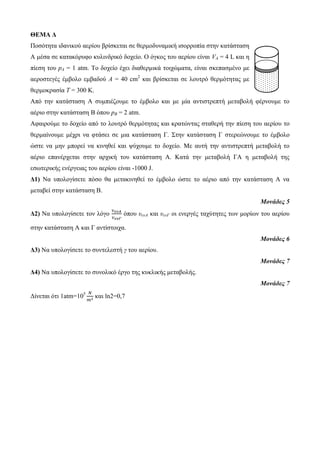 ΘΕΜΑ Δ 
Ποζόηεηα ηδαληθού αερίοσ βρίζθεηαη ζε ζερκοδσλακηθή ηζορροπία ζηελ θαηάζηαζε 
Α κέζα ζε θαηαθόρσθο θσιηλδρηθό δοτείο. Ο όγθος ηοσ αερίοσ είλαη VA = 4 L θαη ε 
πίεζε ηοσ pA = 1 atm. Το δοτείο έτεη δηαζερκηθά ηοητώκαηα, είλαη ζθεπαζκέλο κε 
αεροζηεγές έκβοιο εκβαδού Α = 40 cm2 θαη βρίζθεηαη ζε ιοσηρό ζερκόηεηας κε 
ζερκοθραζία Τ = 300 Κ. 
Από ηελ θαηάζηαζε Α ζσκπηέδοσκε ηο έκβοιο θαη κε κία αληηζηρεπηή κεηαβοιή θέρλοσκε ηο 
αέρηο ζηελ θαηάζηαζε Β όποσ pΒ = 2 atm. 
Αθαηρούκε ηο δοτείο από ηο ιοσηρό ζερκόηεηας θαη θραηώληας ζηαζερή ηελ πίεζε ηοσ αερίοσ ηο 
ζερκαίλοσκε κέτρη λα θηάζεη ζε κηα θαηάζηαζε Γ. Σηελ θαηάζηαζε Γ ζηερεώλοσκε ηο έκβοιο 
ώζηε λα κελ κπορεί λα θηλεζεί θαη υύτοσκε ηο δοτείο. Με ασηή ηελ αληηζηρεπηή κεηαβοιή ηο 
αέρηο επαλέρτεηαη ζηελ αρτηθή ηοσ θαηάζηαζε Α. Καηά ηελ κεηαβοιή ΓΑ ε κεηαβοιή ηες 
εζφηερηθής ελέργεηας ηοσ αερίοσ είλαη -1000 J. 
Δ1) Να σποιογίζεηε πόζο ζα κεηαθηλεζεί ηο έκβοιο ώζηε ηο αέρηο από ηελ θαηάζηαζε Α λα 
κεηαβεί ζηελ θαηάζηαζε Β. 
Μονάδες 5 
Δ2) Να σποιογίζεηε ηολ ιόγο 
όποσ υενΑ θαη υενΓ οη ελεργές ηατύηεηες ηφλ κορίφλ ηοσ αερίοσ 
ζηελ θαηάζηαζε Α θαη Γ αληίζηοητα. 
Μονάδες 6 
Δ3) Να σποιογίζεηε ηο ζσληειεζηή γ ηοσ αερίοσ. 
Μονάδες 7 
Δ4) Να σποιογίζεηε ηο ζσλοιηθό έργο ηες θσθιηθής κεηαβοιής. 
Μονάδες 7 
Γίλεηαη όηη 1atm=105 
θαη ln2=0,7 
 