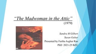 “The Madwoman in the Attic”
(1979)
Sandra M Gilbert
Susan Gubar
Presented by Fariha Asghar Rao
PhD 2021-25 BZU
 