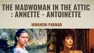THE MADWOMAN IN THE ATTIC
: ANNETTE - ANTOINETTE
HIMANSHI PARMAR
 