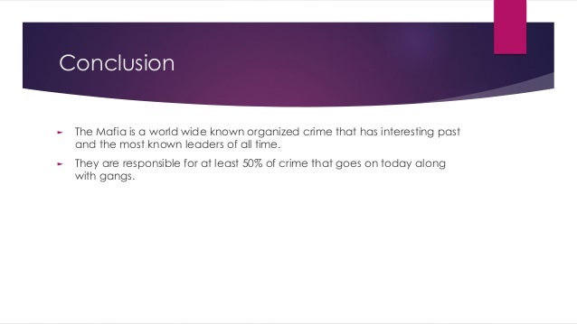 Conclusion
► The Mafia is a world wide known organized crime that has interesting past
and the most known leaders of all time.
► They are responsible for at least 50% of crime that goes on today along
with gangs.
 