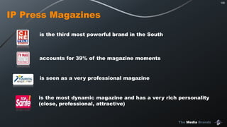 The Media Brands
100
IP Press Magazines
is the third most powerful brand in the South
accounts for 39% of the magazine moments
is the most dynamic magazine and has a very rich personality
(close, professional, attractive)
is seen as a very professional magazine
 