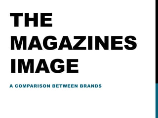 THE
MAGAZINES
IMAGE
A COMPARISON BETWEEN BRANDS
 