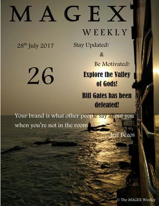 M A G E X
W E E K L Y
26
28th
July 2017
Explore the Valley
of Gods!
Bill Gates has been
defeated!
Stay Updated!
&
Be Motivated!
© The MAGEX Weekly
Your brand is what other people say about you
when you’re not in the room
Jeff Bezos
 