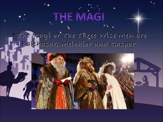 • The Magi or The Three Wise Men areThe Magi or The Three Wise Men are
BalthasarBalthasar, Melchior and Gaspar., Melchior and Gaspar.
 