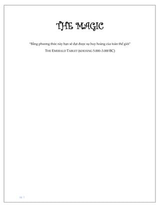 pg. 1
THE MAGIC
“Bằng phương thức này bạn sẽ đạt được sự huy hoàng của toàn thế giới”
THE EMERALD TABLET (KHOẢNG 5.000–3.000 BC)
 