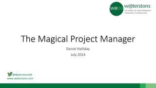 @Waterstonsltd
www.waterstons.com
The Magical Project Manager
Daniel Halliday
July 2014
 