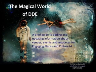 The Magical World of DDE Ruth Harper Culture24 [email_address] 01273 623266 A brief guide to adding and updating information about venues, events and resources for Engaging Places and Culture24. 