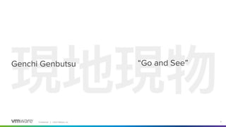 Conﬁdential │ ©2021 VMware, Inc. 4
Genchi Genbutsu “Go and See”
 