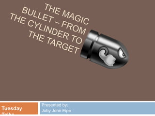 The Magic Bullet – from the cylinder to the target Presented by: Juby John Eipe Tuesday Talks 